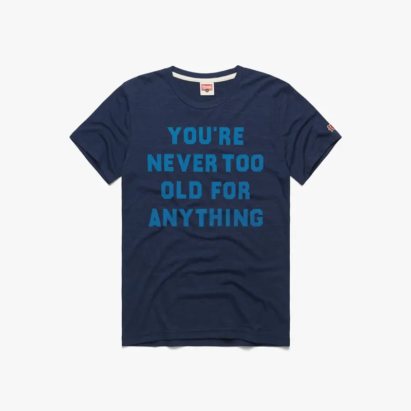 You're Never Too Old For Anything